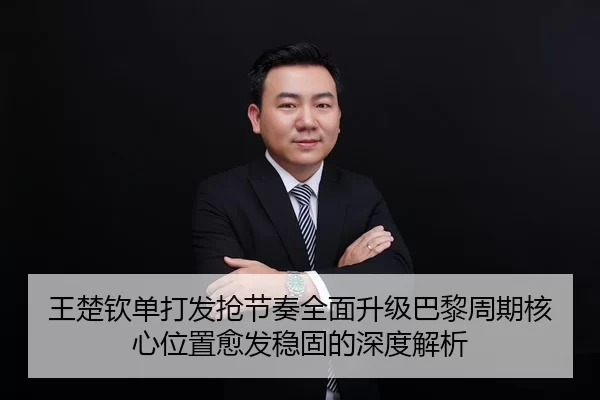 王楚钦单打发抢节奏全面升级巴黎周期核心位置愈发稳固的深度解析
