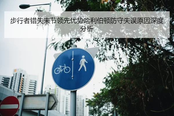 步行者错失末节领先优势哈利伯顿防守失误原因深度分析（Xingkong Sports）