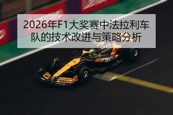2026年F1大奖赛中法拉利车队的技术改进与策略分析（Xingkong Sports）