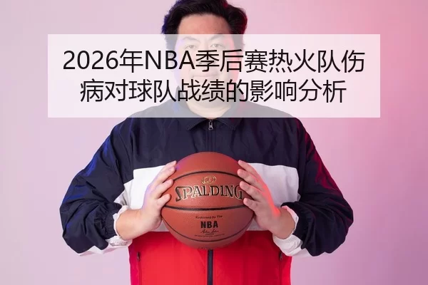 2026年NBA季后赛热火队伤病对球队战绩的影响分析（Xingkong Sports）