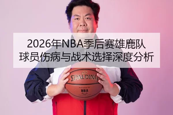 2026年NBA季后赛雄鹿队球员伤病与战术选择深度分析（Xingkong Sports）