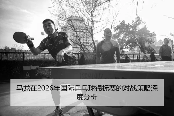 ma-long-zai-nian-guo-ji-ping-pang-qiu-jin-biao-sai-de-dui-zhan-ce-lve-shen-du-fen-xi-2-391.jpg