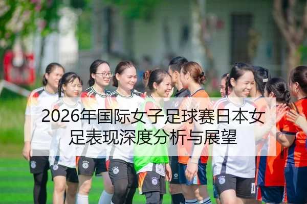 2026年国际女子足球赛日本女足表现深度分析与展望（Xingkong Sports）