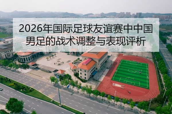 2026年国际足球友谊赛中中国男足的战术调整与表现评析