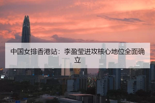 中国女排香港站：李盈莹进攻核心地位全面确立