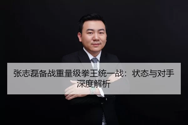 张志磊备战重量级拳王统一战：状态与对手深度解析