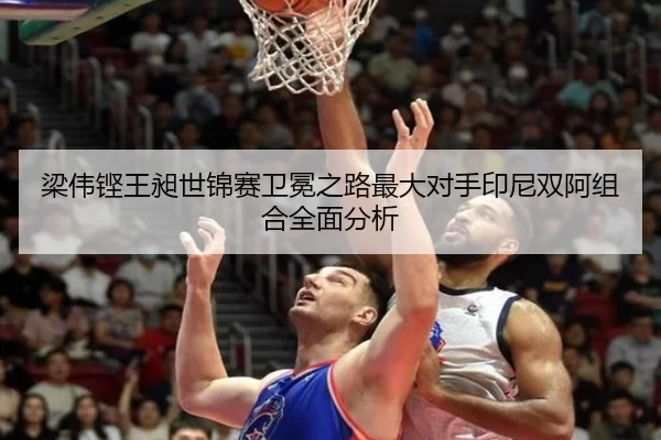 梁伟铿王昶世锦赛卫冕之路最大对手印尼双阿组合全面分析
