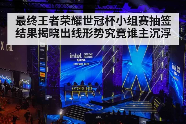 最终王者荣耀世冠杯小组赛抽签结果揭晓出线形势究竟谁主沉浮