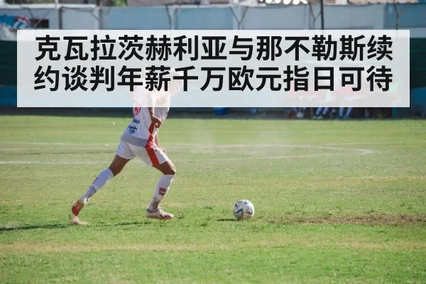 克瓦拉茨赫利亚与那不勒斯续约谈判年薪千万欧元指日可待