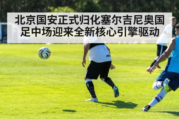 北京国安正式归化塞尔吉尼奥国足中场迎来全新核心引擎驱动