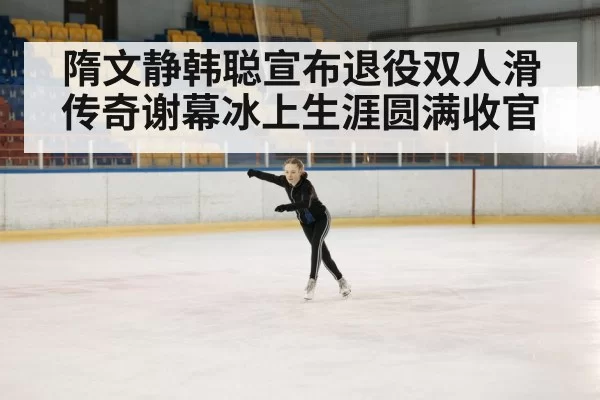 隋文静韩聪宣布退役双人滑传奇谢幕冰上生涯圆满收官