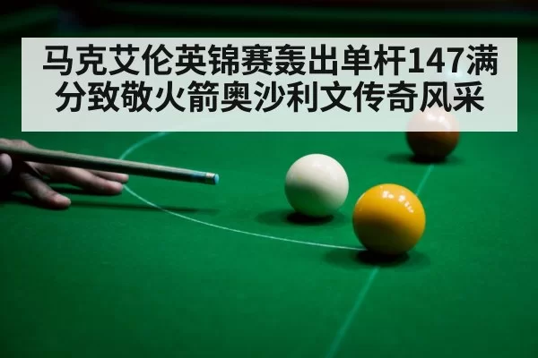 马克艾伦英锦赛轰出单杆147满分致敬火箭奥沙利文传奇风采