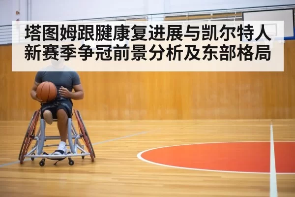 塔图姆跟腱康复进展与凯尔特人新赛季争冠前景分析及东部格局