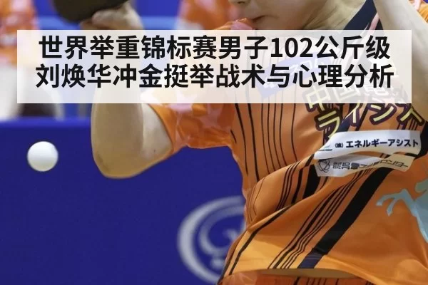 世界举重锦标赛男子102公斤级刘焕华冲金挺举战术与心理分析