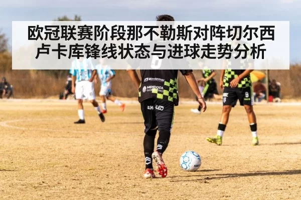 欧冠联赛阶段那不勒斯对阵切尔西卢卡库锋线状态与进球走势分析